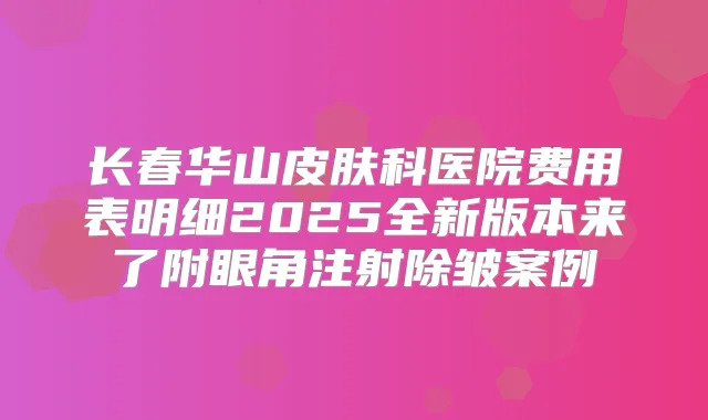 长春华山皮肤科医院费用表明细2025全新版本来了附眼角注射除皱案例