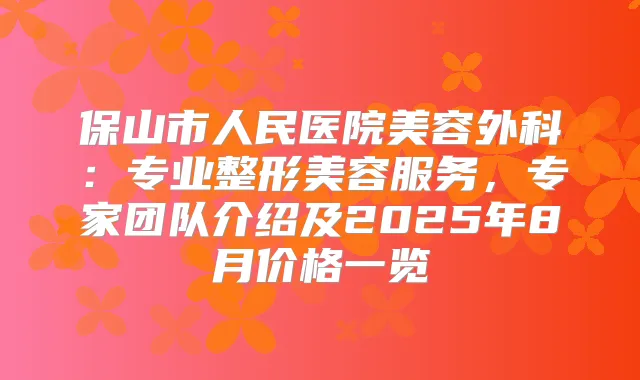 保山市人民医院美容外科：专业整形美容服务，专家团队介绍及2025年8月价格一览