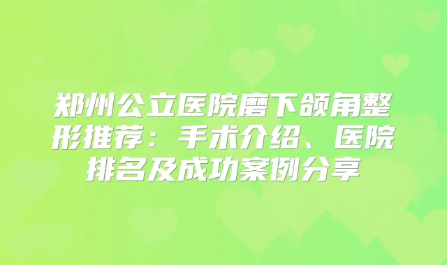 郑州公立医院磨下颌角整形推荐：手术介绍、医院排名及成功案例分享