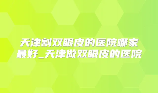 天津割双眼皮的医院哪家好_天津做双眼皮的医院