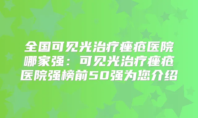 全国可见光痤疮医院哪家强：可见光痤疮医院强榜前50强为您介绍