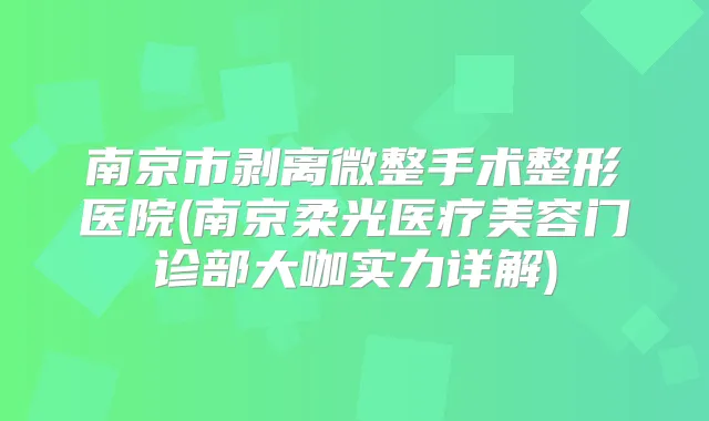 南京市剥离微整手术整形医院(南京柔光医疗美容门诊部大咖实力详解)