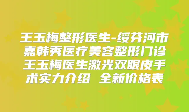 王玉梅整形医生-绥芬河市嘉韩秀医疗美容整形门诊王玉梅医生激光双眼皮手术实力介绍 全新价格表