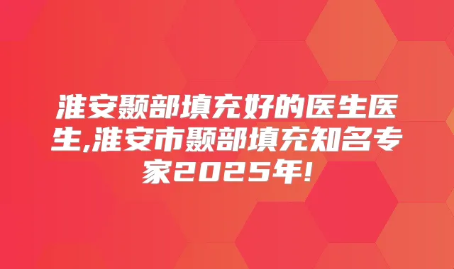 淮安颞部填充好的医生医生,淮安市颞部填充知名专家2025年!