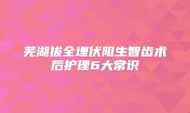 芜湖拔全埋伏阻生智齿术后护理6大常识