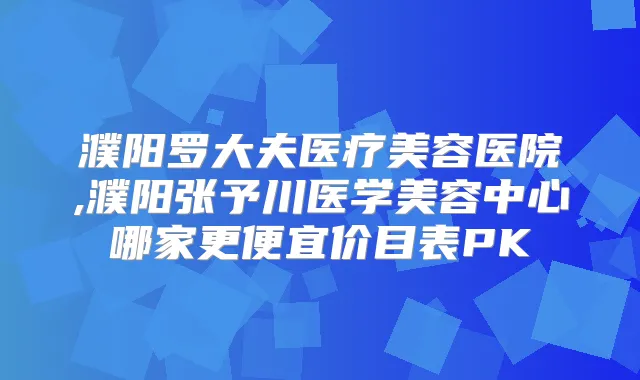 濮阳罗大夫医疗美容医院,濮阳张予川医学美容中心哪家更便宜价目表PK