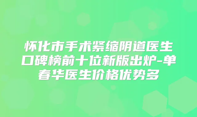 怀化市手术紧缩阴道医生口碑榜前十位新版出炉-单春华医生价格优势多