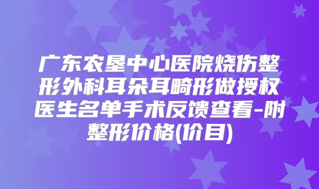 广东农垦中心医院烧伤整形外科耳朵耳畸形做授权医生名单手术反馈查看-附整形价格(价目)