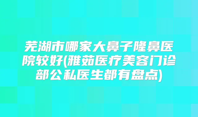 芜湖市哪家大鼻子隆鼻医院较好(雅茹医疗美容门诊部公私医生都有盘点)