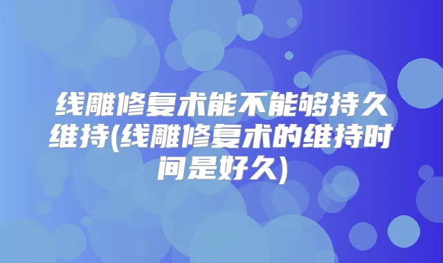 线雕修复术能不能够持久维持(线雕修复术的维持时间是好久)