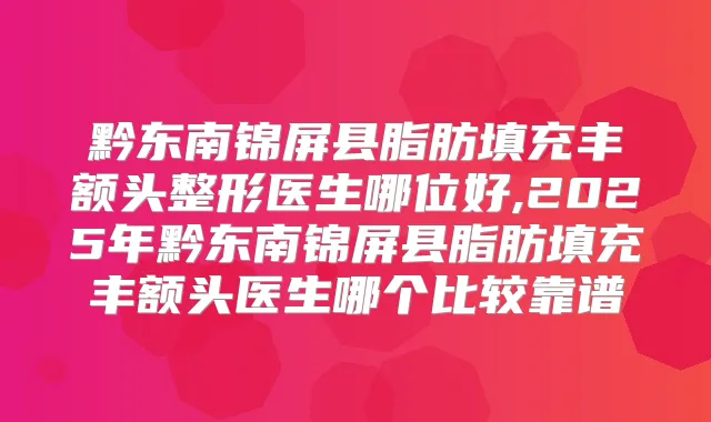黔东南锦屏县脂肪填充丰额头整形医生哪位好,2025年黔东南锦屏县脂肪填充丰额头医生哪个比较靠谱