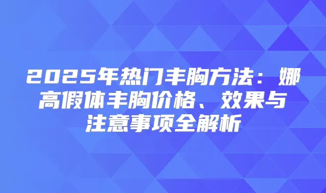 2025年热门丰胸方法:娜高假体丰胸价格、效果与注意事项全解析