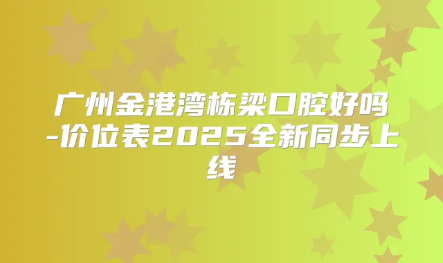 广州金港湾栋梁口腔好吗-价位表2025全新同步上线