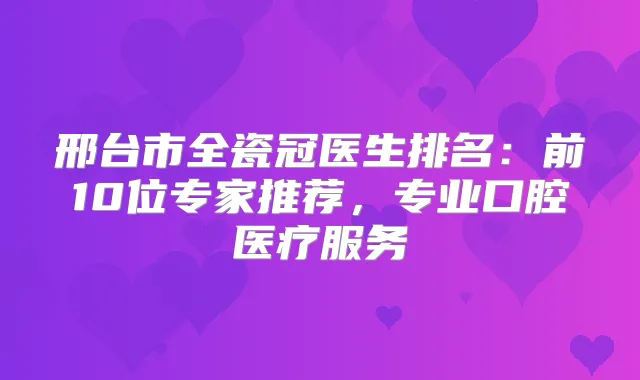 邢台市全瓷冠医生排名：前10位专家推荐，专业口腔医疗服务