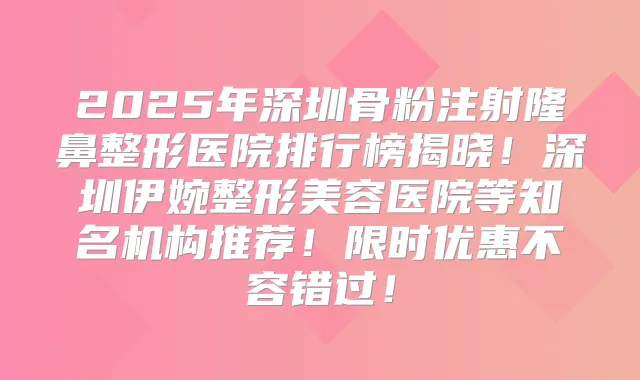 2025年深圳骨粉注射隆鼻整形医院排行榜揭晓！深圳伊婉整形美容医院等知名机构推荐！限时优惠不容错过！