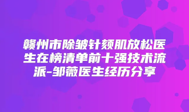 赣州市除皱针颏肌放松医生在榜清单前十强技术流派-邹薇医生经历分享
