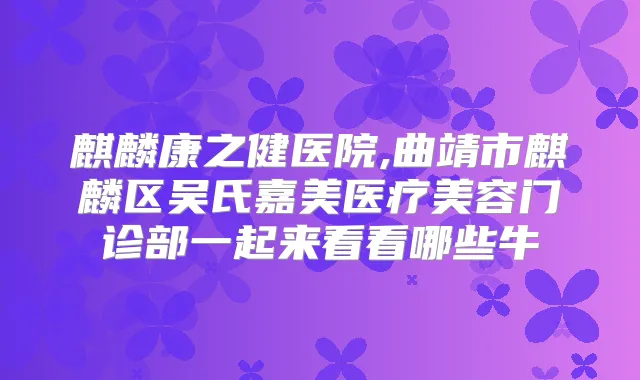 麒麟康之健医院,曲靖市麒麟区吴氏嘉美医疗美容门诊部一起来看看哪些牛