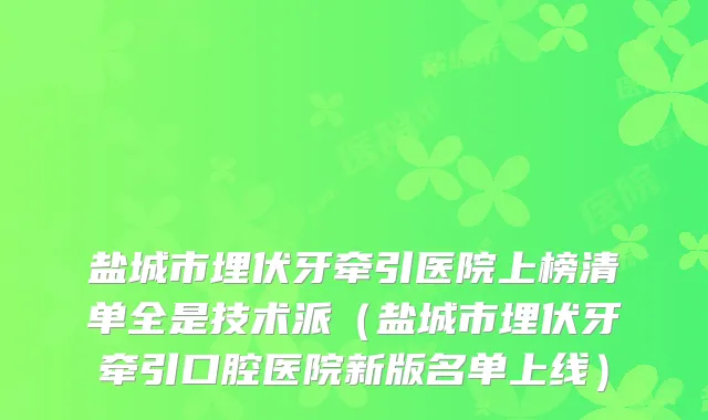 盐城市埋伏牙牵引医院上榜清单全是技术派（盐城市埋伏牙牵引口腔医院新版名单上线）
