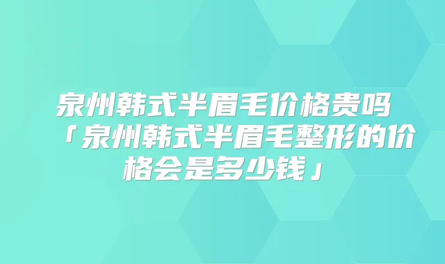 泉州韩式半眉毛价格贵吗「泉州韩式半眉毛整形的价格会是多少钱」
