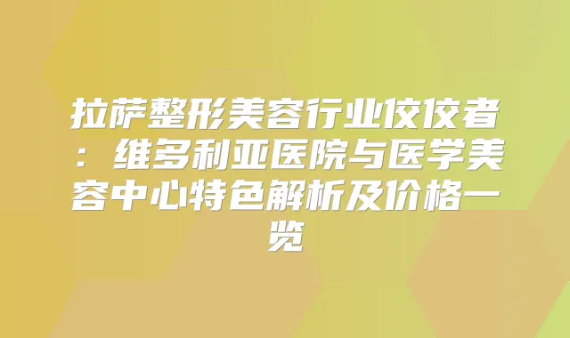 拉萨整形美容行业佼佼者：维多利亚医院与医学美容中心特色解析及价格一览