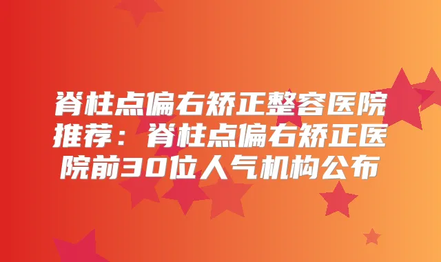 脊柱点偏右矫正整容医院推荐:脊柱点偏右矫正医院前30位人气机构公布