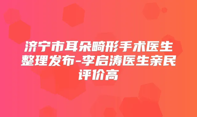 济宁市耳朵畸形手术医生整理发布-李启涛医生亲民评价高