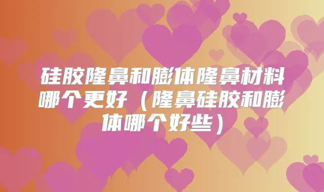 硅胶隆鼻和膨体隆鼻材料哪个更好(隆鼻硅胶和膨体哪个好些)