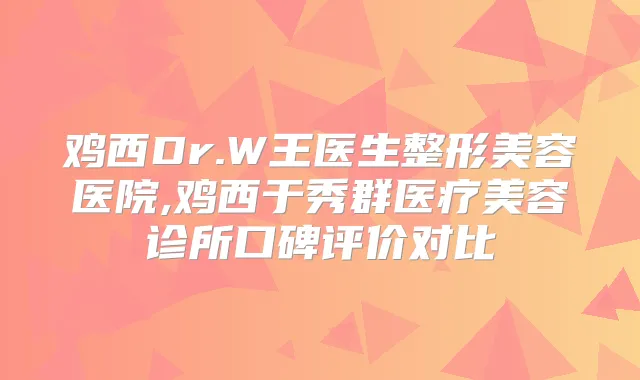 鸡西Dr.W王医生整形美容医院,鸡西于秀群医疗美容诊所口碑评价对比