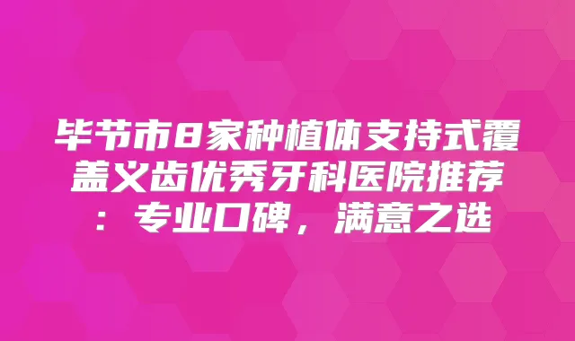 毕节市8家种植体支持式覆盖义齿优秀牙科医院推荐:专业口碑,满意之选