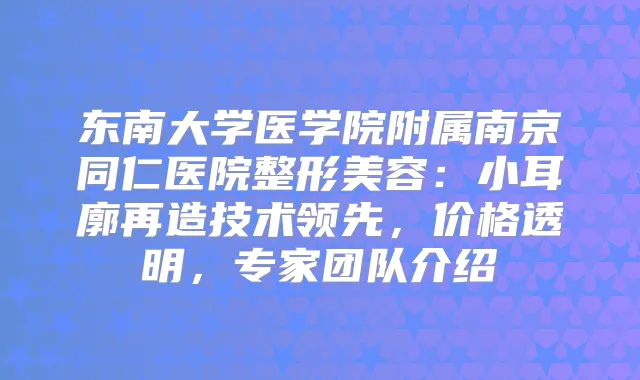 东南大学医学院附属南京同仁医院整形美容：小耳廓再造技术领先，价格透明，专家团队介绍