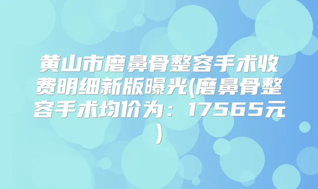 黄山市磨鼻骨整容手术收费明细新版曝光(磨鼻骨整容手术均价为：17565元)