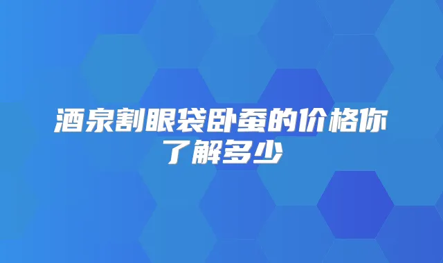 酒泉割眼袋卧蚕的价格你了解多少