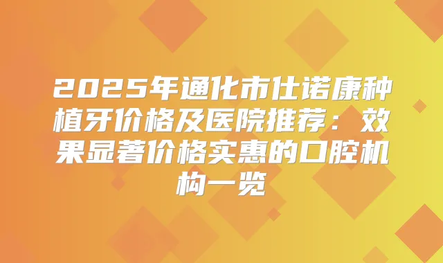 2025年通化市仕诺康种植牙价格及医院推荐:效果显著价格实惠的口腔机构一览