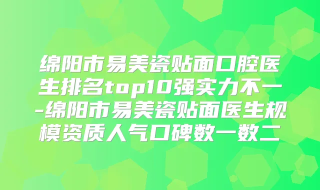 绵阳市易美瓷贴面口腔医生排名top10强实力不一-绵阳市易美瓷贴面医生规模资质人气口碑数一数二