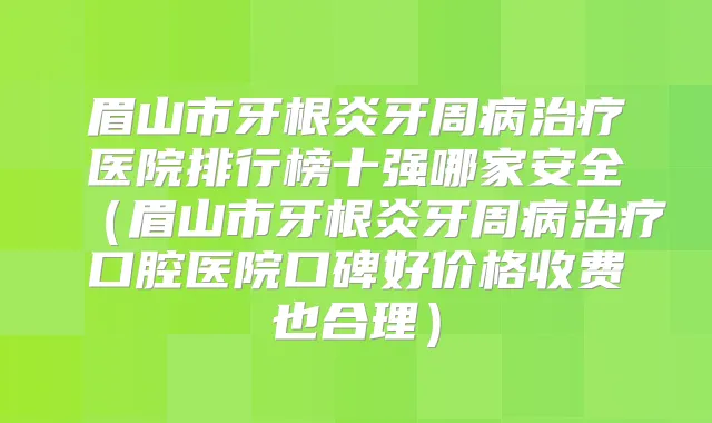 眉山市牙根炎牙周病医院排行榜十强哪家安全（眉山市牙根炎牙周病口腔医院口碑好价格收费也合理）