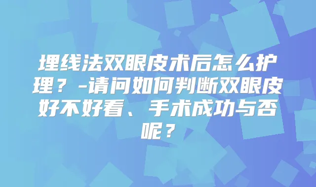 埋线法双眼皮术后怎么护理？-请问如何判断双眼皮好不好看、手术成功与否呢？