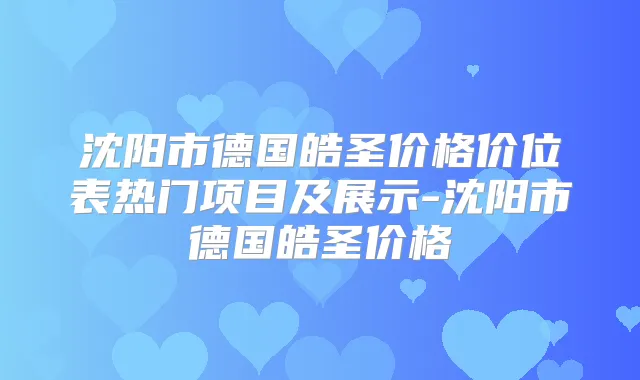 沈阳市德国皓圣价格价位表热门项目及展示-沈阳市德国皓圣价格