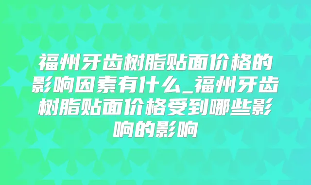 福州牙齿树脂贴面价格的影响因素有什么_福州牙齿树脂贴面价格受到哪些影响的影响