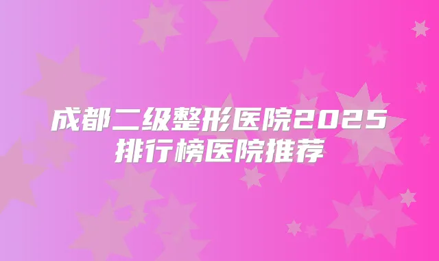成都二级整形医院2025排行榜医院推荐
