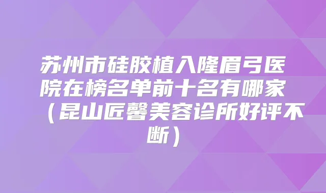 苏州市硅胶植入隆眉弓医院在榜名单前十名有哪家(昆山匠馨美容诊所好评不断)