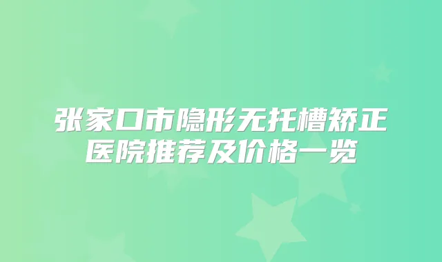 张家口市隐形无托槽矫正医院推荐及价格一览