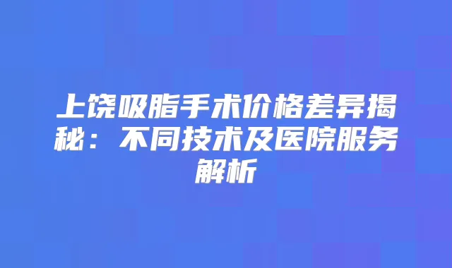 上饶吸脂手术价格差异揭秘:不同技术及医院服务解析