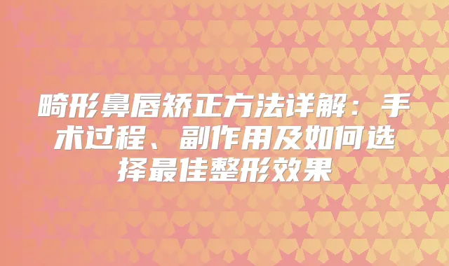 畸形鼻唇矫正方法详解：手术过程、副作用及如何选择佳整形效果