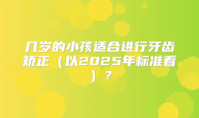 几岁的小孩适合进行牙齿矫正（以2025年标准看）？