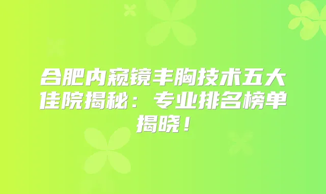 合肥内窥镜丰胸技术五大佳院揭秘:专业排名榜单揭晓!
