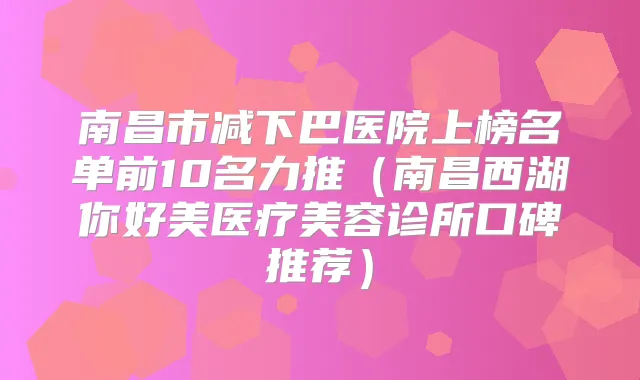 南昌市减下巴医院上榜名单前10名力推（南昌西湖你好美医疗美容诊所口碑推荐）