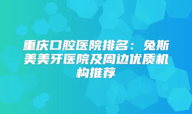 title="重庆口腔医院排名：兔斯美美牙医院及周边优质机构推荐"
