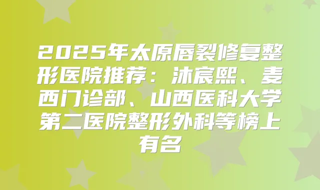2025年太原唇裂修复整形医院推荐:沐宸熙、麦西门诊部、山西医科大学第二医院整形外科等榜上有名