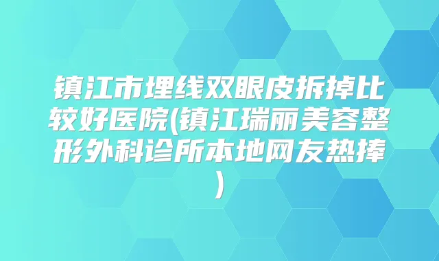 镇江市埋线双眼皮拆掉比较好医院(镇江瑞丽美容整形外科诊所本地网友热捧)