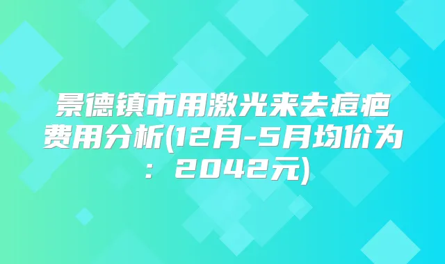 景德镇市用激光来去痘疤费用分析(12月-5月均价为:2042元)
